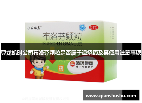 尊龙凯时公司布洛芬颗粒是否属于退烧药及其使用注意事项