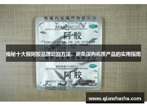 揭秘十大假阿胶品牌识别方法，避免误购劣质产品的实用指南