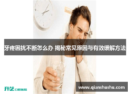 牙疼困扰不断怎么办 揭秘常见原因与有效缓解方法