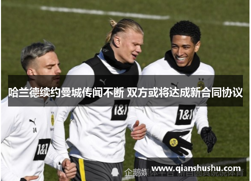 哈兰德续约曼城传闻不断 双方或将达成新合同协议